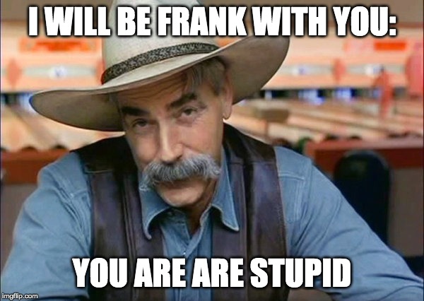 You are are stupid | I WILL BE FRANK WITH YOU:; YOU ARE ARE STUPID | image tagged in sam elliott special kind of stupid,stupid | made w/ Imgflip meme maker