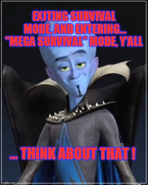 Megamind | EXITING SURVIVAL MODE, AND ENTERING... "MEGA SURVIVAL" MODE, Y'ALL; … THINK ABOUT THAT ! | image tagged in megamind | made w/ Imgflip meme maker