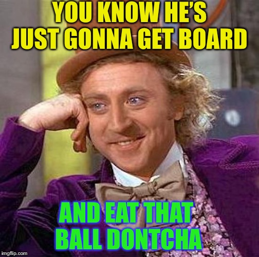 Creepy Condescending Wonka Meme | YOU KNOW HE’S JUST GONNA GET BOARD AND EAT THAT BALL DONTCHA | image tagged in memes,creepy condescending wonka | made w/ Imgflip meme maker