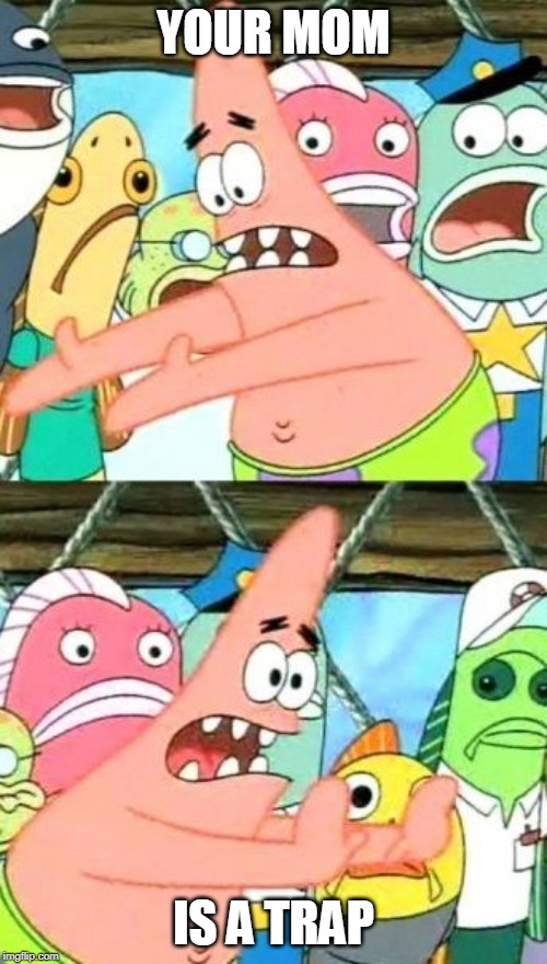 Put It Somewhere Else Patrick | YOUR MOM; IS A TRAP | image tagged in memes,put it somewhere else patrick | made w/ Imgflip meme maker