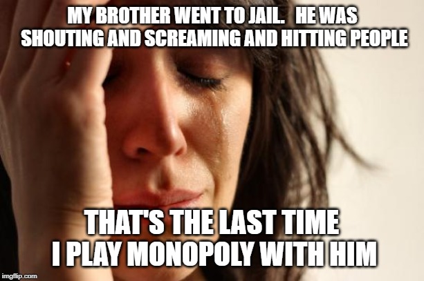 First World Problems Meme | MY BROTHER WENT TO JAIL.   HE WAS SHOUTING AND SCREAMING AND HITTING PEOPLE; THAT'S THE LAST TIME I PLAY MONOPOLY WITH HIM | image tagged in memes,first world problems | made w/ Imgflip meme maker