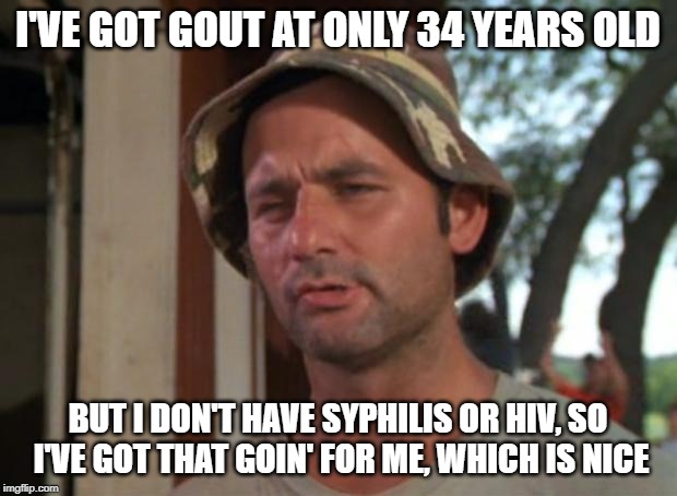 So I Got That Goin For Me Which Is Nice Meme | I'VE GOT GOUT AT ONLY 34 YEARS OLD; BUT I DON'T HAVE SYPHILIS OR HIV, SO I'VE GOT THAT GOIN' FOR ME, WHICH IS NICE | image tagged in memes,so i got that goin for me which is nice,AdviceAnimals | made w/ Imgflip meme maker