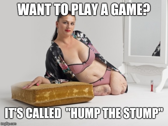 Amputee | WANT TO PLAY A GAME? IT'S CALLED  "HUMP THE STUMP" | image tagged in amputee,disabled,sexy,handicapped,medical | made w/ Imgflip meme maker