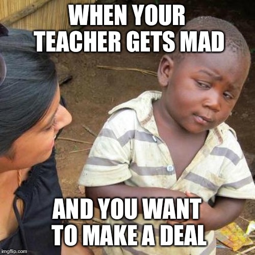 Third World Skeptical Kid Meme | WHEN YOUR TEACHER GETS MAD; AND YOU WANT TO MAKE A DEAL | image tagged in memes,third world skeptical kid | made w/ Imgflip meme maker