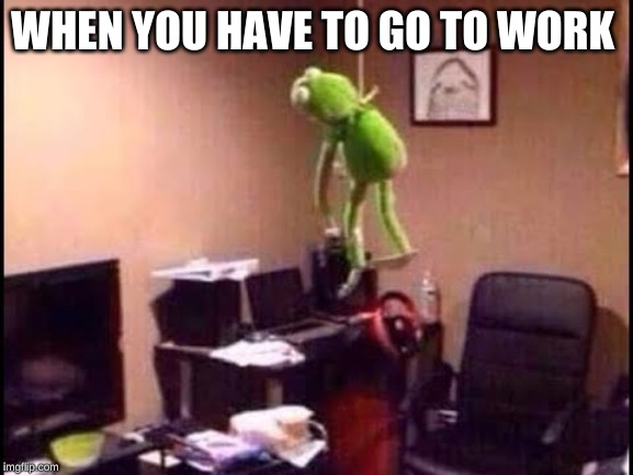 WHEN YOU HAVE TO GO TO WORK | made w/ Imgflip meme maker