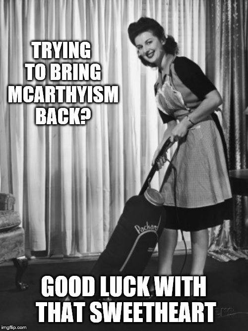 50's Housework | TRYING TO BRING MCARTHYISM BACK? GOOD LUCK WITH THAT SWEETHEART | image tagged in 50's housework | made w/ Imgflip meme maker