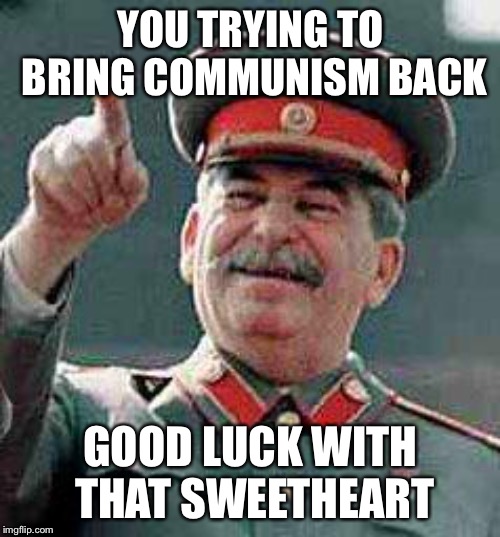 Stalin says | YOU TRYING TO BRING COMMUNISM BACK GOOD LUCK WITH THAT SWEETHEART | image tagged in stalin says | made w/ Imgflip meme maker