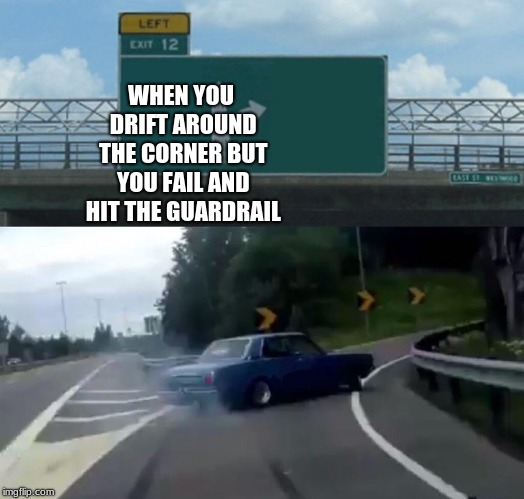 Left Exit 12 Off Ramp Meme | WHEN YOU DRIFT AROUND THE CORNER BUT YOU FAIL AND HIT THE GUARDRAIL | image tagged in memes,left exit 12 off ramp | made w/ Imgflip meme maker