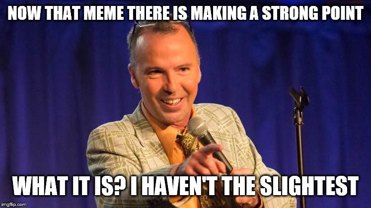 NOW THAT MEME THERE IS MAKING A STRONG POINT WHAT IT IS? I HAVEN'T THE SLIGHTEST | made w/ Imgflip meme maker