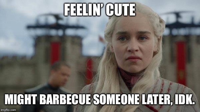 Mad Daenerys | FEELIN’ CUTE; MIGHT BARBECUE SOMEONE LATER, IDK. | image tagged in mad daenerys | made w/ Imgflip meme maker