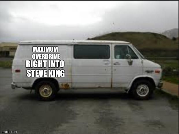 Creepy Van | MAXIMUM OVERDRIVE RIGHT INTO STEVE KING | image tagged in creepy van | made w/ Imgflip meme maker