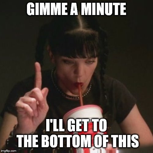 abby ncis caf pow | GIMME A MINUTE I'LL GET TO THE BOTTOM OF THIS | image tagged in abby ncis caf pow | made w/ Imgflip meme maker