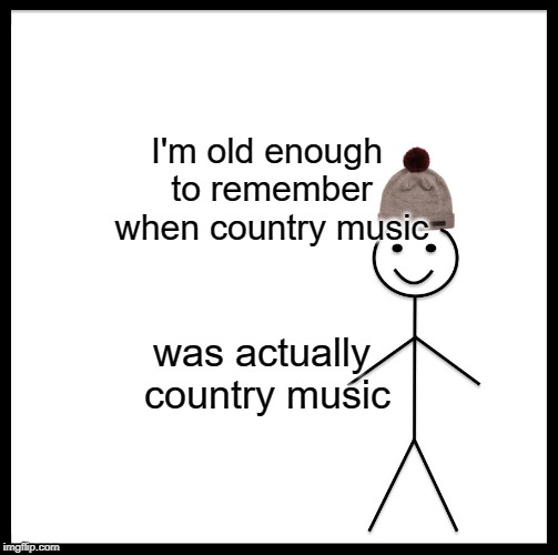 Be Like Bill | I'm old enough to remember when country music; was actually country music | image tagged in memes,be like bill | made w/ Imgflip meme maker