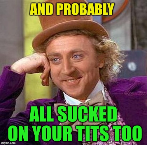 Creepy Condescending Wonka Meme | AND PROBABLY ALL SUCKED ON YOUR TITS TOO | image tagged in memes,creepy condescending wonka | made w/ Imgflip meme maker