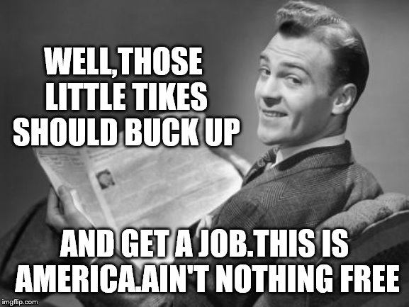 50's newspaper | WELL,THOSE LITTLE TIKES SHOULD BUCK UP AND GET A JOB.THIS IS AMERICA.AIN'T NOTHING FREE | image tagged in 50's newspaper | made w/ Imgflip meme maker