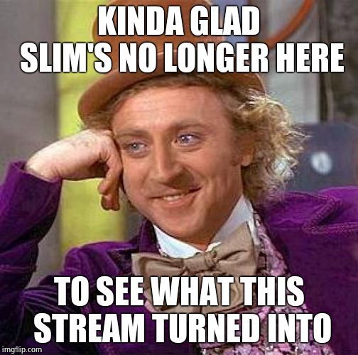 Creepy Condescending Wonka | KINDA GLAD SLIM'S NO LONGER HERE; TO SEE WHAT THIS STREAM TURNED INTO | image tagged in memes,creepy condescending wonka | made w/ Imgflip meme maker