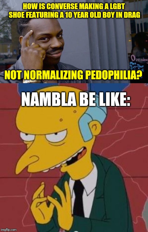 N.A.M.B.L.A. Approved Shoes | HOW IS CONVERSE MAKING A LGBT SHOE FEATURING A 10 YEAR OLD BOY IN DRAG; NOT NORMALIZING PEDOPHILIA? NAMBLA BE LIKE: | image tagged in mr burns excellent,memes,roll safe think about it,lgbt,sjw,society | made w/ Imgflip meme maker