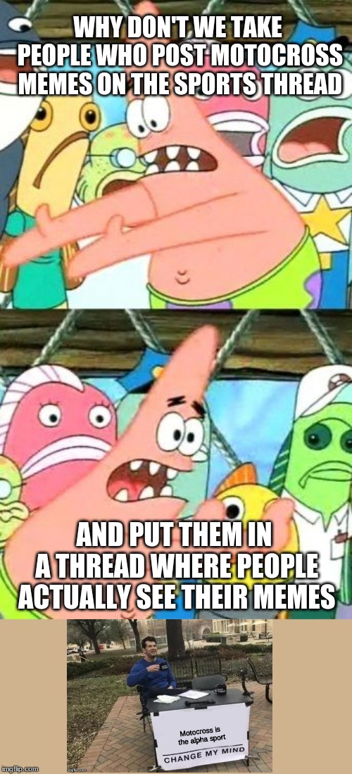 Put It Somewhere Else Patrick | WHY DON'T WE TAKE PEOPLE WHO POST MOTOCROSS MEMES ON THE SPORTS THREAD; AND PUT THEM IN A THREAD WHERE PEOPLE ACTUALLY SEE THEIR MEMES | image tagged in memes,put it somewhere else patrick | made w/ Imgflip meme maker