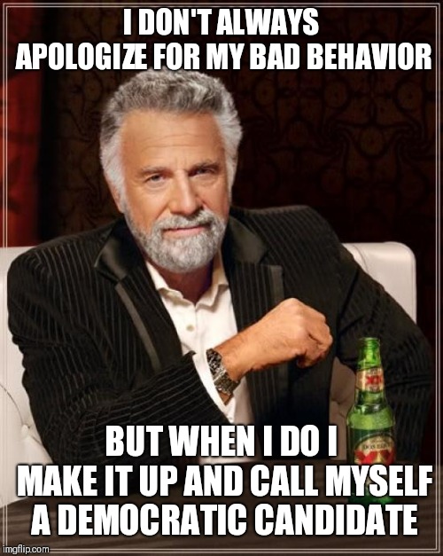 The Most Interesting Man In The World | I DON'T ALWAYS APOLOGIZE FOR MY BAD BEHAVIOR; BUT WHEN I DO I MAKE IT UP AND CALL MYSELF A DEMOCRATIC CANDIDATE | image tagged in memes,the most interesting man in the world | made w/ Imgflip meme maker