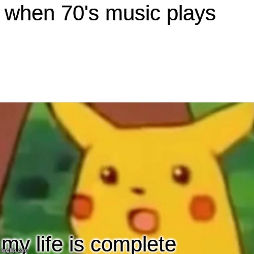 Surprised Pikachu | when 70's music plays; my life is complete | image tagged in memes,surprised pikachu | made w/ Imgflip meme maker