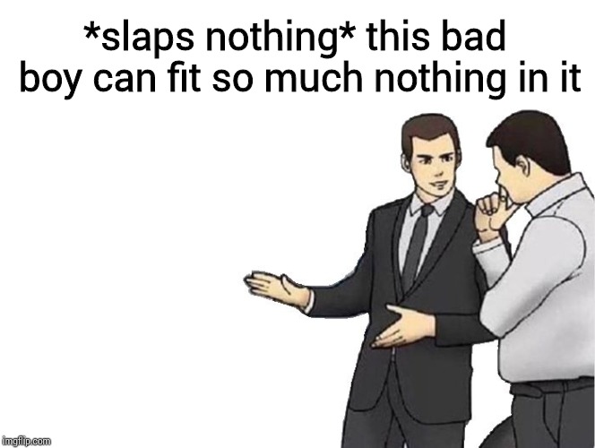 Car Salesman Slaps Hood | *slaps nothing* this bad boy can fit so much nothing in it | image tagged in memes,car salesman slaps hood | made w/ Imgflip meme maker