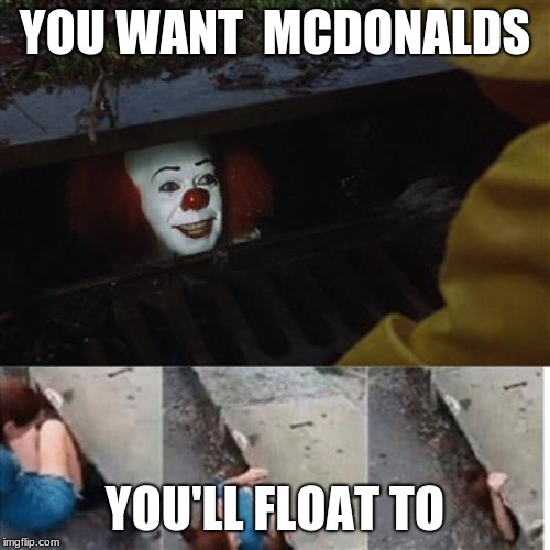 pennywise in sewer | YOU WANT  MCDONALDS; YOU'LL FLOAT TO | image tagged in pennywise in sewer | made w/ Imgflip meme maker