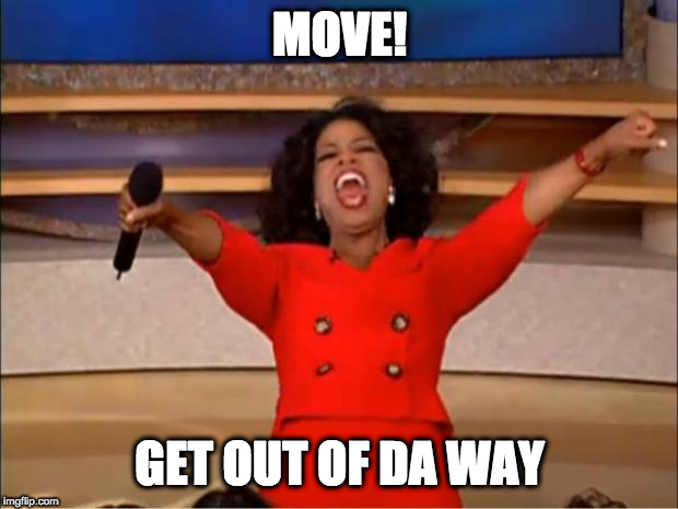 Oprah You Get A Meme | MOVE! GET OUT OF DA WAY | image tagged in memes,oprah you get a | made w/ Imgflip meme maker