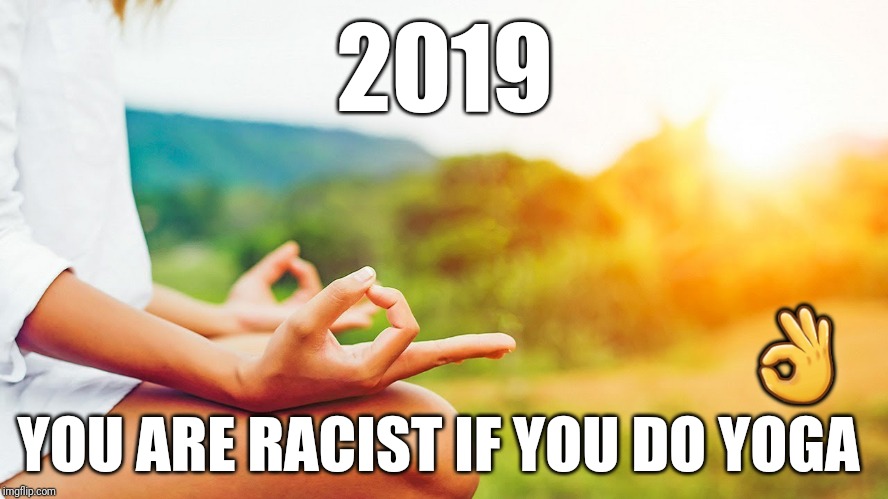 Yoga is NOT O.K. | 2019; 👌; YOU ARE RACIST IF YOU DO YOGA | image tagged in sjws,racism,politics,ridiculous,news,liberal logic | made w/ Imgflip meme maker