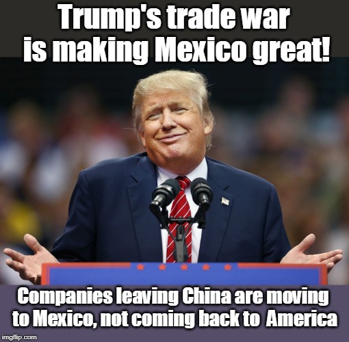 Trump forgot farmers, car workers, and other workers | Trump's trade war is making Mexico great! Companies leaving China are moving to Mexico, not coming back to  America | image tagged in costs are getting higher,tariffs paid by consumers,china does not pay tariffs,jobs moving to mexico,not making america great,tru | made w/ Imgflip meme maker