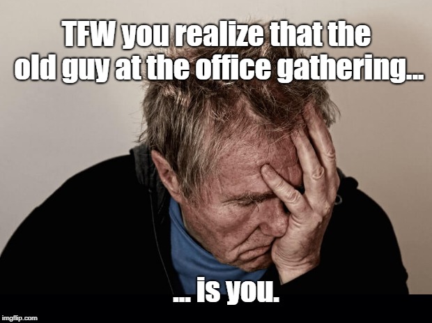 This was me today. | TFW you realize that the old guy at the office gathering... ... is you. | image tagged in old man | made w/ Imgflip meme maker