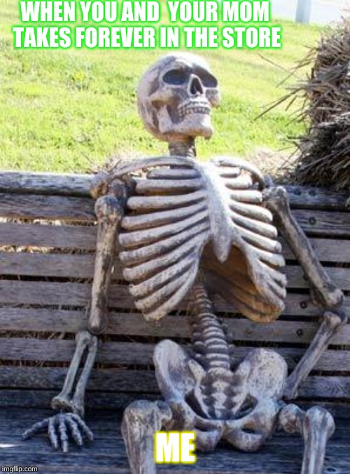 Waiting Skeleton Meme | WHEN YOU AND  YOUR MOM TAKES FOREVER IN THE STORE; ME | image tagged in memes,waiting skeleton | made w/ Imgflip meme maker