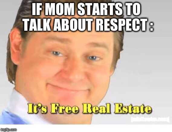 It's Free Real Estate | IF MOM STARTS TO TALK ABOUT RESPECT : | image tagged in it's free real estate | made w/ Imgflip meme maker