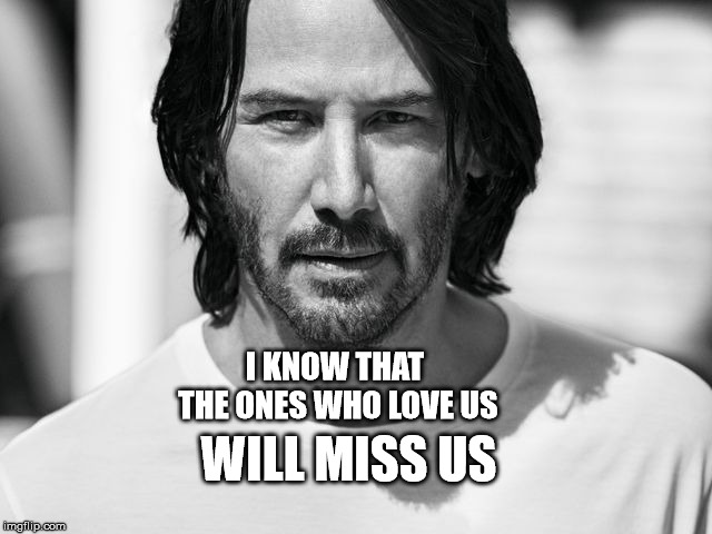 Sad Keanu | I KNOW THAT THE ONES WHO LOVE US; WILL MISS US | image tagged in keanu reeves,sad keanu,memes,dank memes,reaper | made w/ Imgflip meme maker