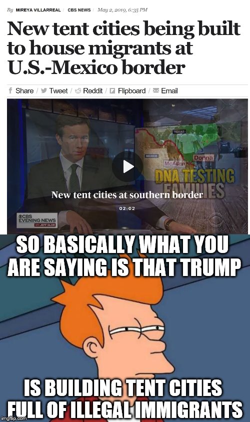 irony lol | SO BASICALLY WHAT YOU ARE SAYING IS THAT TRUMP; IS BUILDING TENT CITIES FULL OF ILLEGAL IMMIGRANTS | image tagged in memes,futurama fry,california,trump,irony,illegal immigration | made w/ Imgflip meme maker
