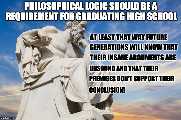 Philosophy | PHILOSOPHICAL LOGIC SHOULD BE A REQUIREMENT FOR GRADUATING HIGH SCHOOL; AT LEAST THAT WAY FUTURE; GENERATIONS WILL KNOW THAT; THEIR INSANE ARGUMENTS ARE; UNSOUND AND THAT THEIR; PREMISES DON'T SUPPORT THEIR; CONCLUSION! | image tagged in philosophy | made w/ Imgflip meme maker