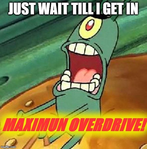 Plankton maximum Overdrive | JUST WAIT TILL I GET IN; MAXIMUN OVERDRIVE! | image tagged in plankton maximum overdrive | made w/ Imgflip meme maker