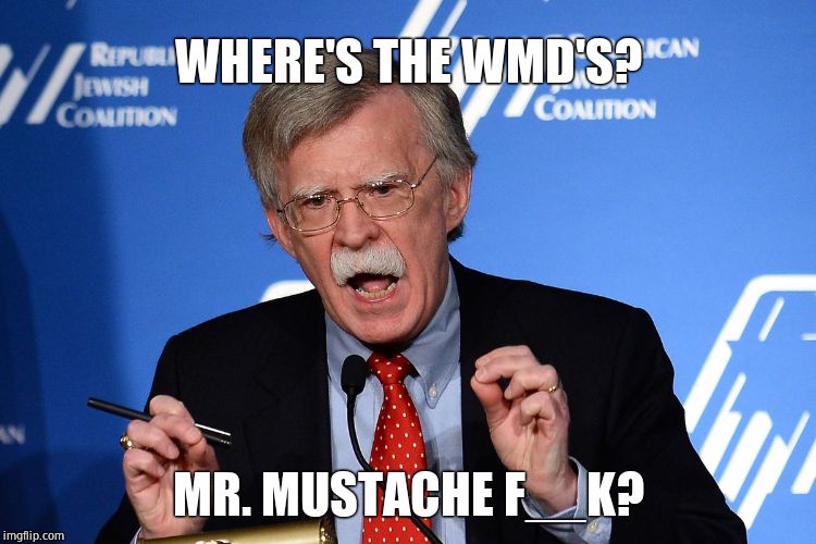 War criminal always pushing for more war | WHERE'S THE WMD'S? MR. MUSTACHE F__K? | image tagged in john bolton - wacko,criminal,scumbag | made w/ Imgflip meme maker