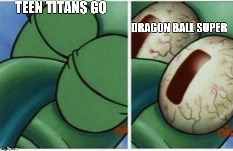 Squidward | TEEN TITANS GO; DRAGON BALL SUPER | image tagged in squidward | made w/ Imgflip meme maker