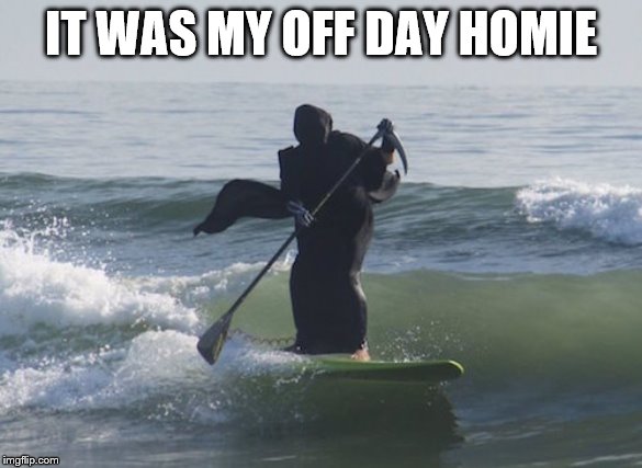 Surfing Grim Reaper | IT WAS MY OFF DAY HOMIE | image tagged in surfing grim reaper | made w/ Imgflip meme maker