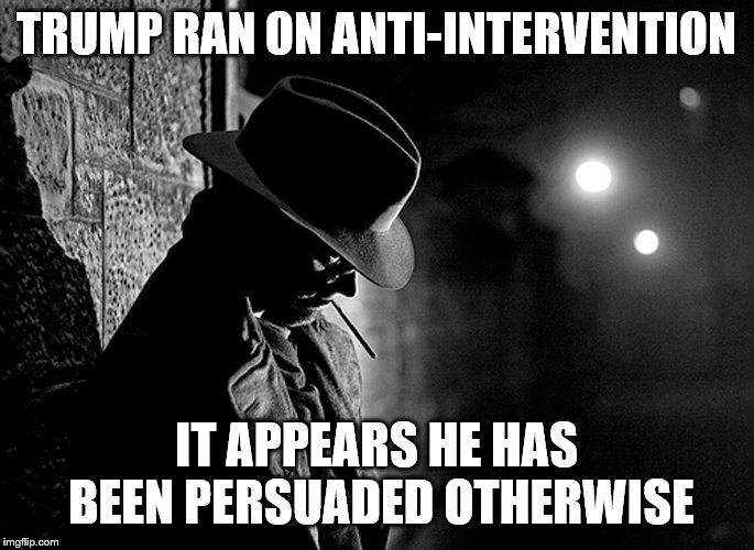 TRUMP RAN ON ANTI-INTERVENTION IT APPEARS HE HAS BEEN PERSUADED OTHERWISE | made w/ Imgflip meme maker