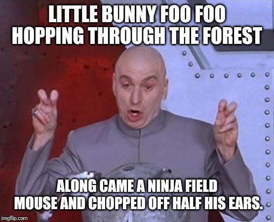 Dr Evil Laser Meme | LITTLE BUNNY FOO FOO HOPPING THROUGH THE FOREST; ALONG CAME A NINJA FIELD MOUSE AND CHOPPED OFF HALF HIS EARS. | image tagged in memes,dr evil laser | made w/ Imgflip meme maker