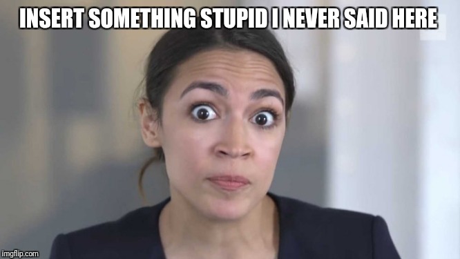 Crazy Alexandria Ocasio-Cortez | INSERT SOMETHING STUPID I NEVER SAID HERE | image tagged in crazy alexandria ocasio-cortez | made w/ Imgflip meme maker