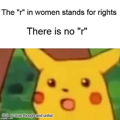 Surprised Pikachu | The "r" in women stands for rights; There is no "r"; P.S. so true though and unfair | image tagged in memes,surprised pikachu | made w/ Imgflip meme maker