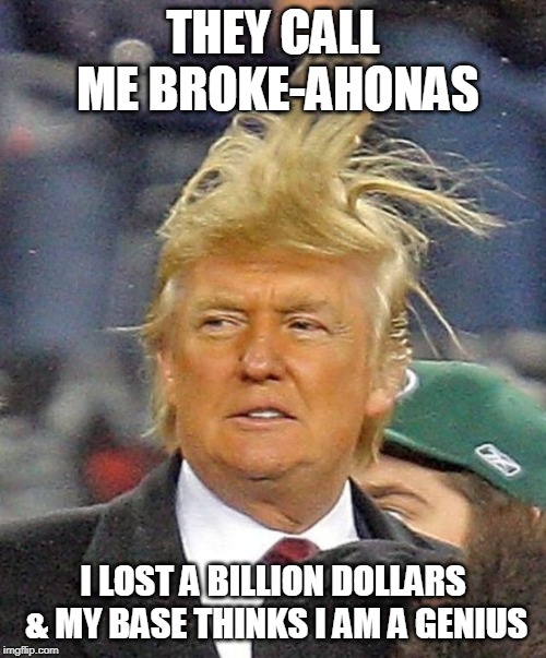 Donald Trumph hair | THEY CALL ME BROKE-AHONAS; I LOST A BILLION DOLLARS & MY BASE THINKS I AM A GENIUS | image tagged in donald trumph hair | made w/ Imgflip meme maker