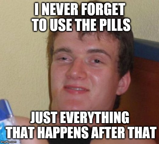 10 Guy Meme | I NEVER FORGET TO USE THE PILLS JUST EVERYTHING THAT HAPPENS AFTER THAT | image tagged in memes,10 guy | made w/ Imgflip meme maker