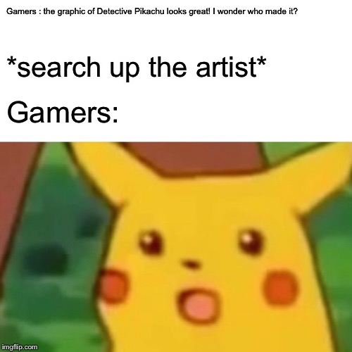 When you wondered who make this cg? | Gamers
: the graphic of Detective Pikachu looks great! I wonder who made it? *search up the artist*; Gamers: | image tagged in memes,surprised pikachu,detective pikachu,pokemon week,gamers,artists | made w/ Imgflip meme maker