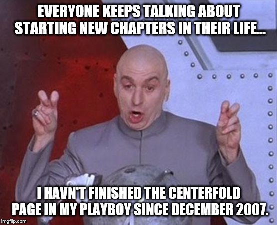 Dr Evil Laser | EVERYONE KEEPS TALKING ABOUT STARTING NEW CHAPTERS IN THEIR LIFE... I HAVN'T FINISHED THE CENTERFOLD PAGE IN MY PLAYBOY SINCE DECEMBER 2007. | image tagged in memes,dr evil laser | made w/ Imgflip meme maker
