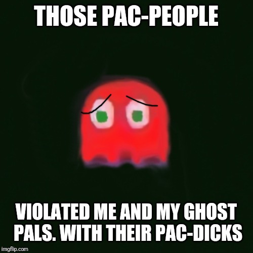 blinky pac man | THOSE PAC-PEOPLE VIOLATED ME AND MY GHOST PALS. WITH THEIR PAC-DICKS | image tagged in blinky pac man | made w/ Imgflip meme maker