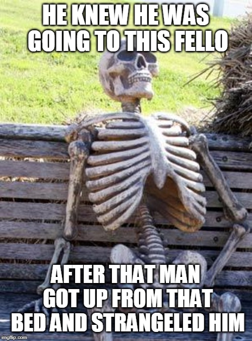 Waiting Skeleton Meme | HE KNEW HE WAS GOING TO THIS FELLO AFTER THAT MAN GOT UP FROM THAT BED AND STRANGELED HIM | image tagged in memes,waiting skeleton | made w/ Imgflip meme maker