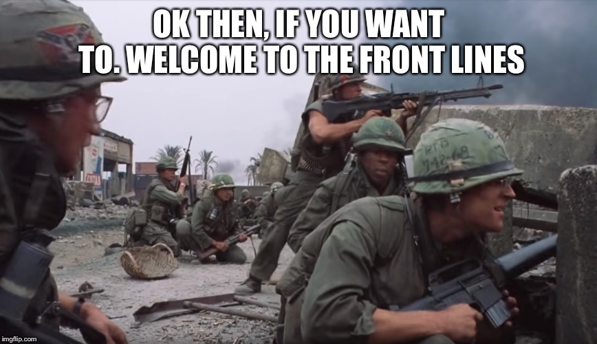 War | OK THEN, IF YOU WANT TO. WELCOME TO THE FRONT LINES | image tagged in war | made w/ Imgflip meme maker